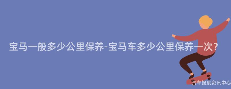 宝马一般多少公里保养-宝马车多少公里保养一次？