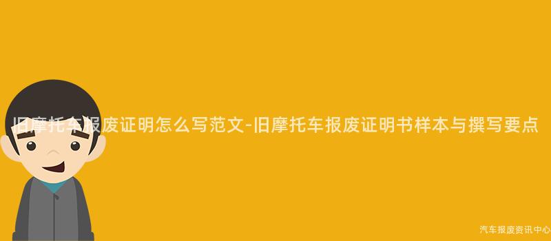 旧摩托车报废证明怎么写范文-旧摩托车报废证明书样本与撰写要点