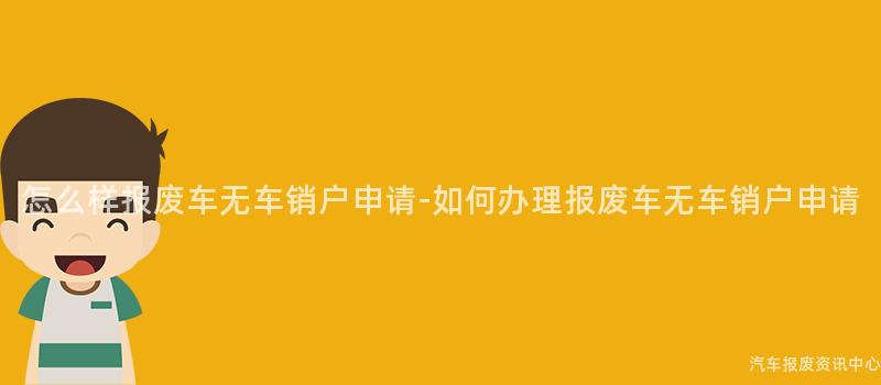 怎么样报废车无车销户申请-如何办理报废车无车销户申请