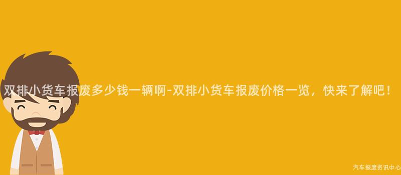 双排小货车报废多少钱一辆啊-双排小货车报废价格一览，快来了解吧！
