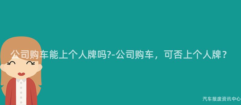 公司购车能上个人牌吗?-公司购车，可否上个人牌？
