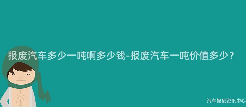 报废汽车多少一吨啊多少钱-报废汽车一吨价值多少？