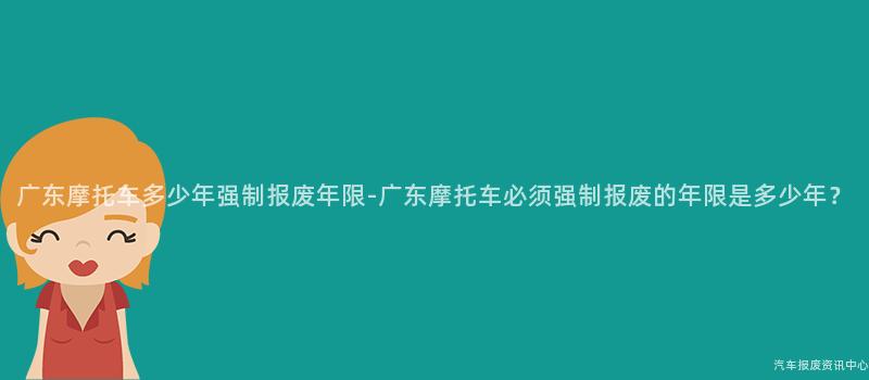 广东摩托车多少年强制报废年限-广东摩托车必须强制报废的年限是多少年？