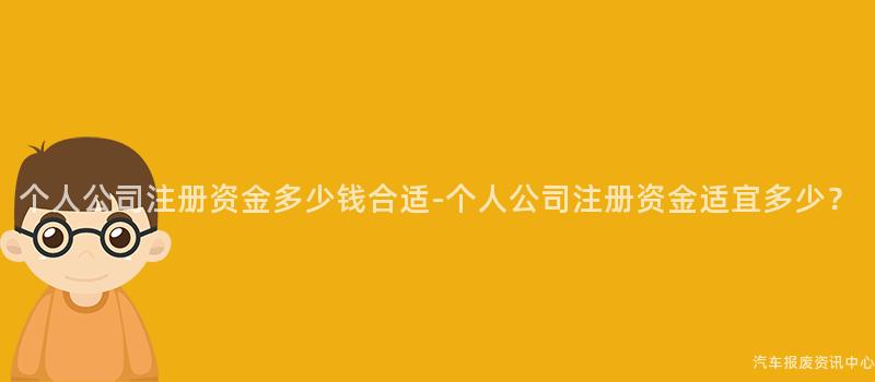 个人公司注册资金多少钱合适-个人公司注册资金适宜多少？