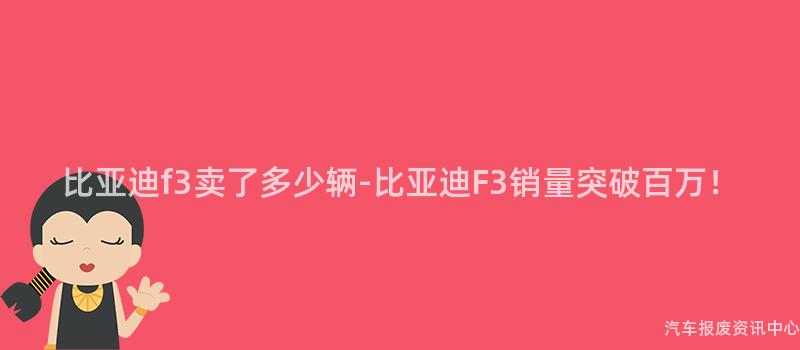 比亚迪f3卖了多少辆-比亚迪F3销量突破百万！