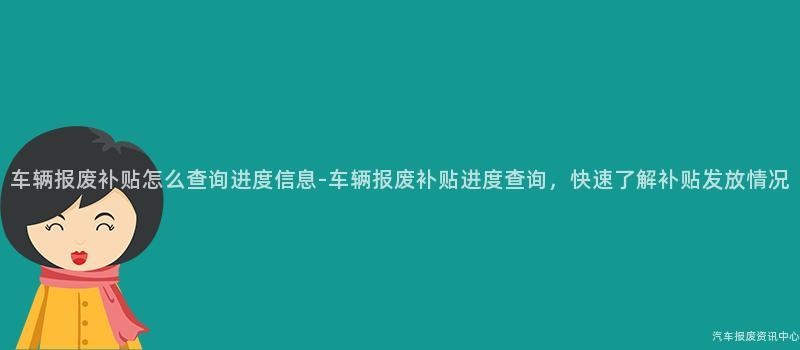 车辆报废补贴怎么查询进度信息-车辆报废补贴进度查询，快速了解补贴发放情况