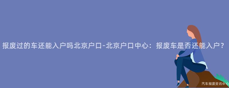 报废过的车还能入户吗北京户口-北京户口中心：报废车是否还能入户？