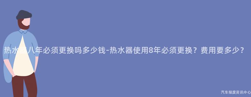 热水器八年必须更换吗多少钱-热水器使用8年必须更换？费用要多少？