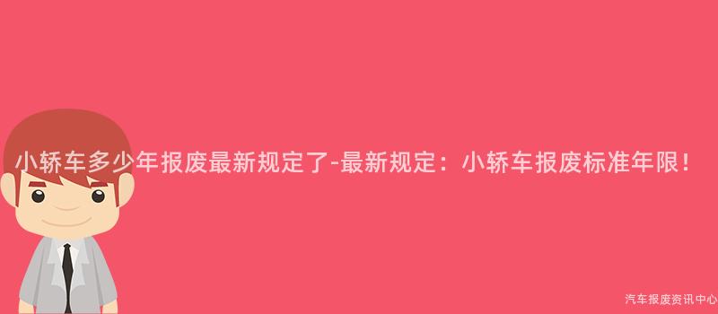 小轿车多少年报废最新规定了-最新规定：小轿车报废标准年限！