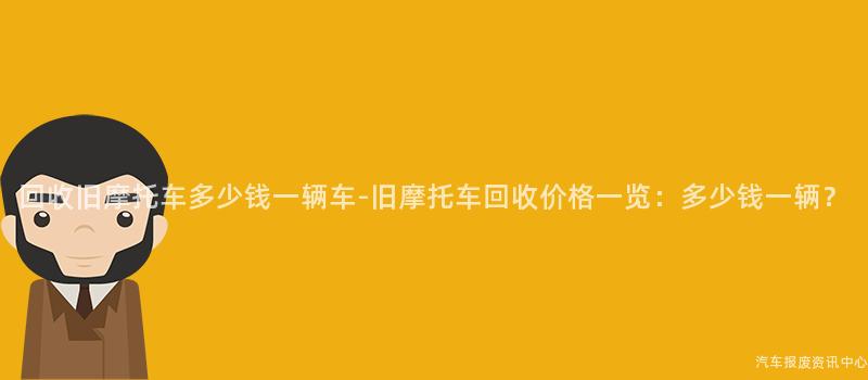 回收旧摩托车多少钱一辆车-旧摩托车回收价格一览：多少钱一辆？