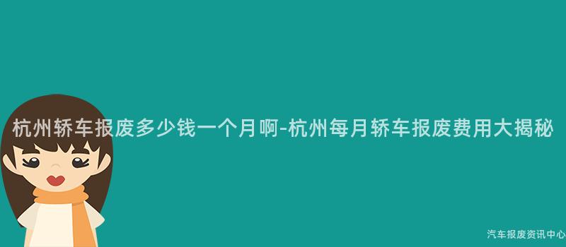 杭州轿车报废多少钱一个月啊-杭州每月轿车报废费用大揭秘