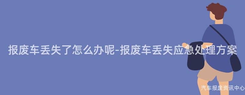 报废车丢失了怎么办呢-报废车丢失应急处理方案
