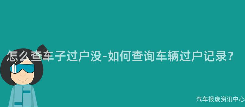 怎么查车子过户没-如何查询车辆过户记录？