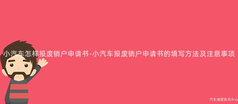 小汽车怎样报废销户申请书-小汽车报废销户申请书的填写方法及注意事项
