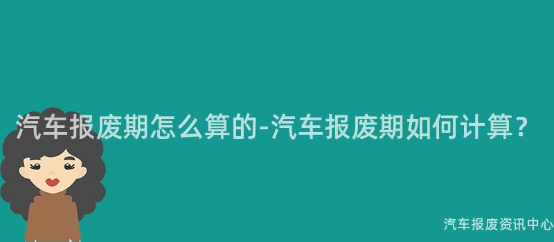 汽车报废期怎么算的-汽车报废期如何计算？