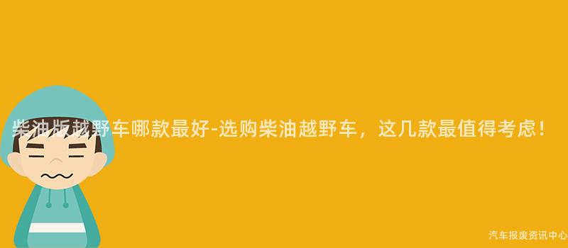柴油版越野车哪款最好-选购柴油越野车，这几款最值得考虑！