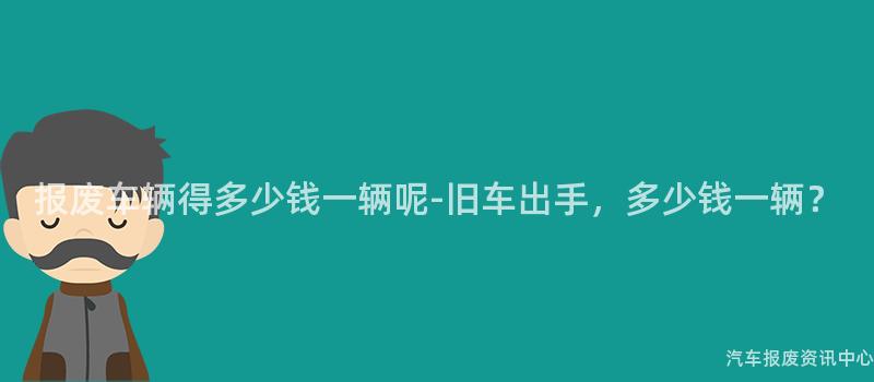 报废车辆得多少钱一辆呢-旧车出手，多少钱一辆？