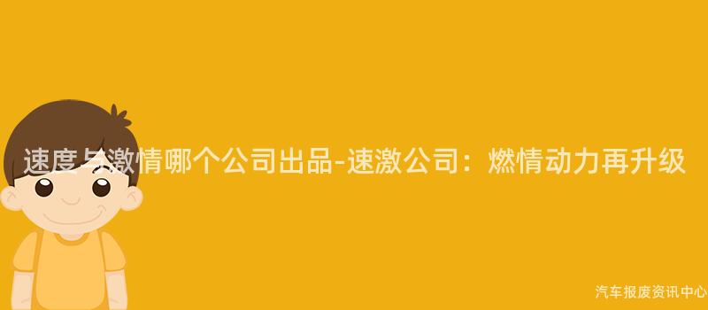 速度与激情哪个公司出品-速激公司：燃情动力再升级