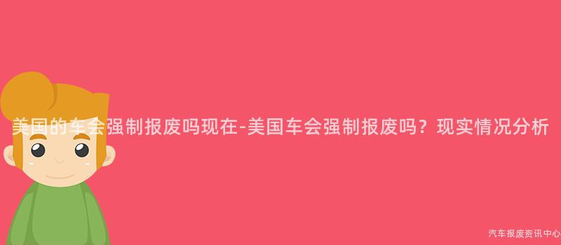 美国的车会强制报废吗现在-美国车会强制报废吗？现实情况分析