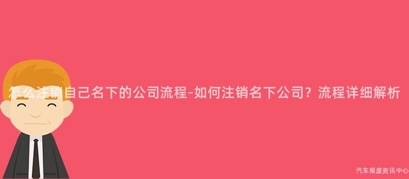 怎么注销自己名下的公司流程-如何注销名下公司？流程详细解析