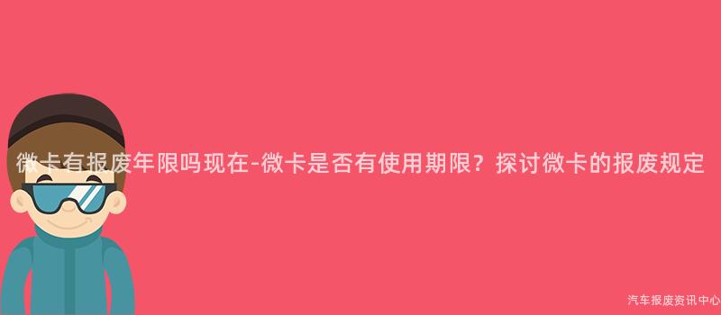 微卡有报废年限吗现在-微卡是否有使用期限？探讨微卡的报废规定