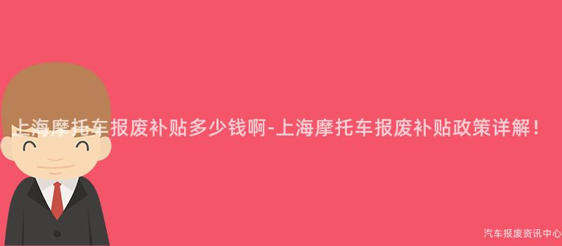 上海摩托车报废补贴多少钱啊-上海摩托车报废补贴政策详解！