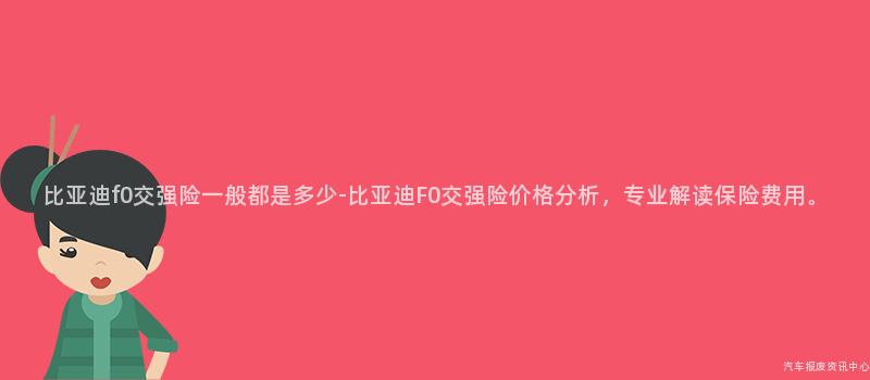 比亚迪f0交强险一般都是多少-比亚迪F0交强险价格分析，专业解读保险费用。