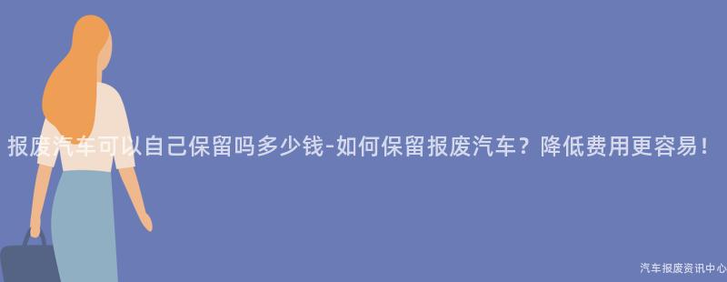 报废汽车可以自己保留吗多少钱-如何保留报废汽车？降低费用更容易！