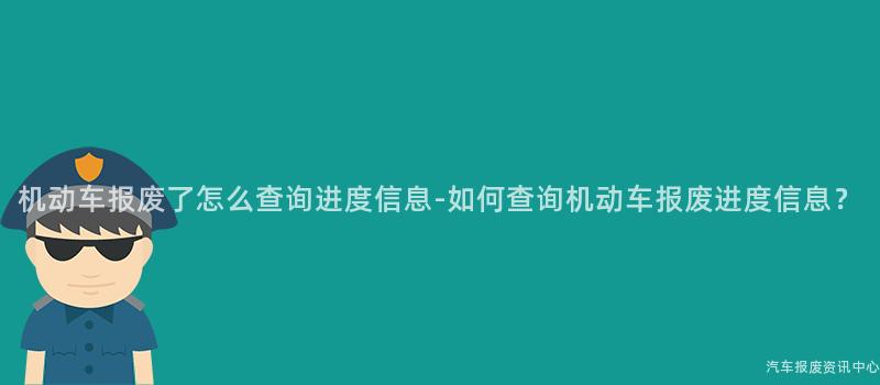 机动车报废了怎么查询进度信息-如何查询机动车报废进度信息？