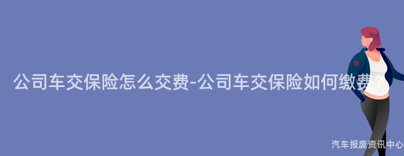 公司车交保险怎么交费-公司车交保险如何缴费？