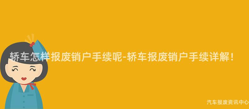 轿车怎样报废销户手续呢-轿车报废销户手续详解！