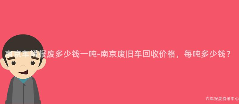 南京车辆报废多少钱一吨-南京废旧车回收价格，每吨多少钱？