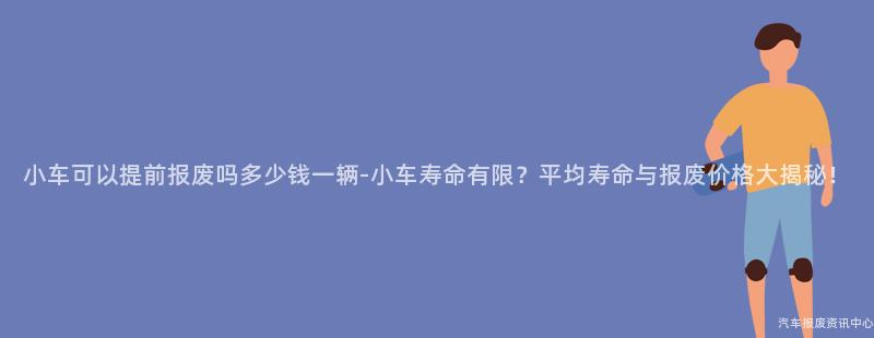 小车可以提前报废吗多少钱一辆-小车寿命有限？平均寿命与报废价格大揭秘！