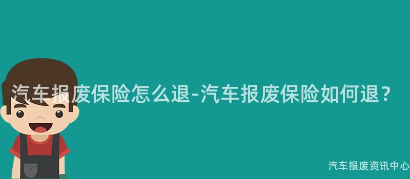 汽车报废保险怎么退-汽车报废保险如何退？