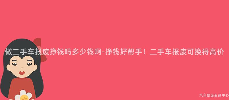 做二手车报废挣钱吗多少钱啊-挣钱好帮手！二手车报废可换得高价