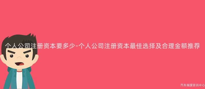 个人公司注册资本要多少-个人公司注册资本最佳选择及合理金额推荐