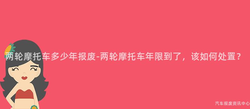 两轮摩托车多少年报废-两轮摩托车年限到了，该如何处置？