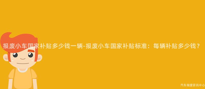 报废小车国家补贴多少钱一辆-报废小车国家补贴标准：每辆补贴多少钱？