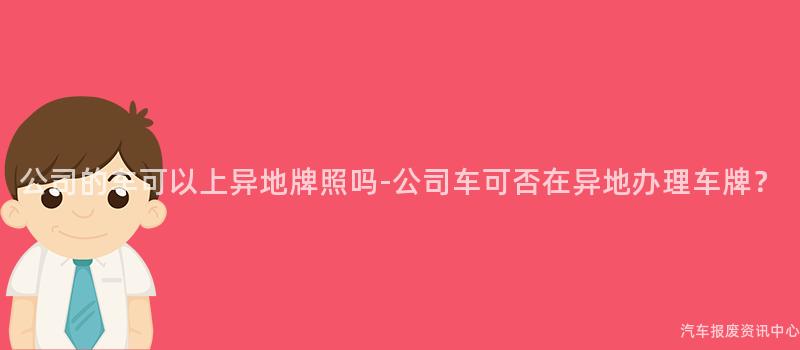 公司的车可以上异地牌照吗-公司车可否在异地办理车牌？