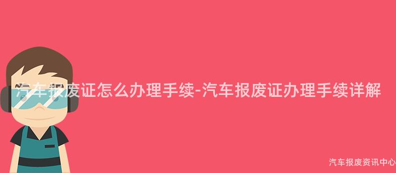 汽车报废证怎么办理手续-汽车报废证办理手续详解
