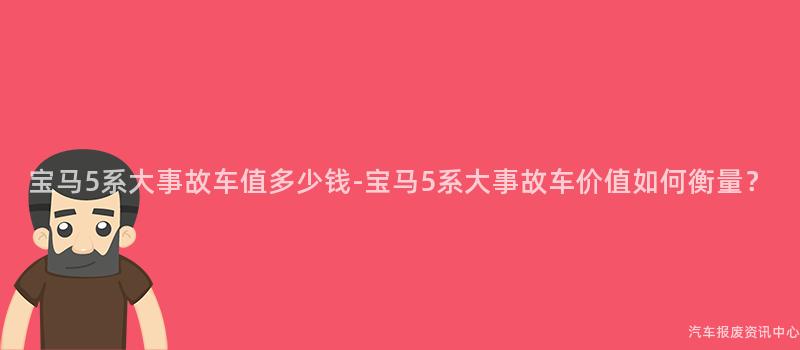 宝马5系大事故车值多少钱-宝马5系大事故车价值如何衡量？