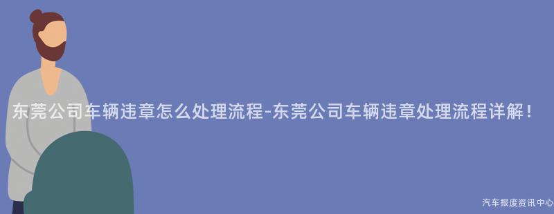 东莞公司车辆违章怎么处理流程-东莞公司车辆违章处理流程详解！