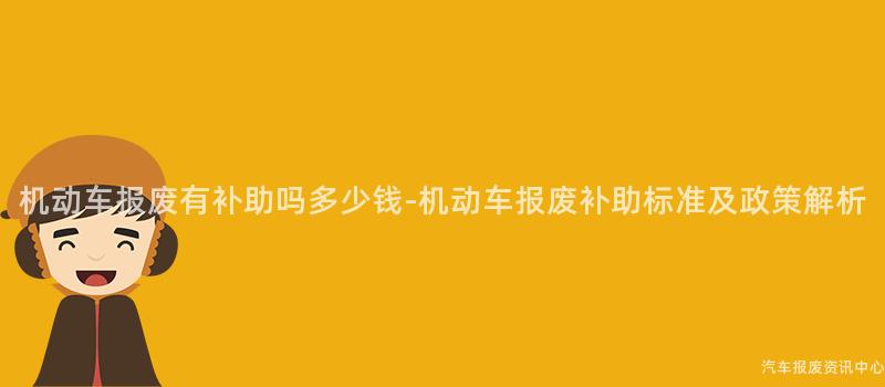 机动车报废有补助吗多少钱-机动车报废补助标准及政策解析
