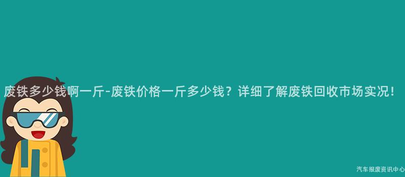 废铁多少钱啊一斤-废铁价格一斤多少钱？详细了解废铁回收市场实况！