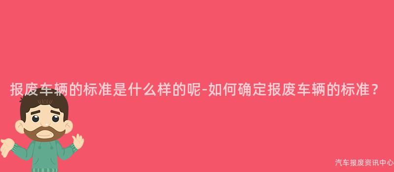 报废车辆的标准是什么样的呢-如何确定报废车辆的标准？