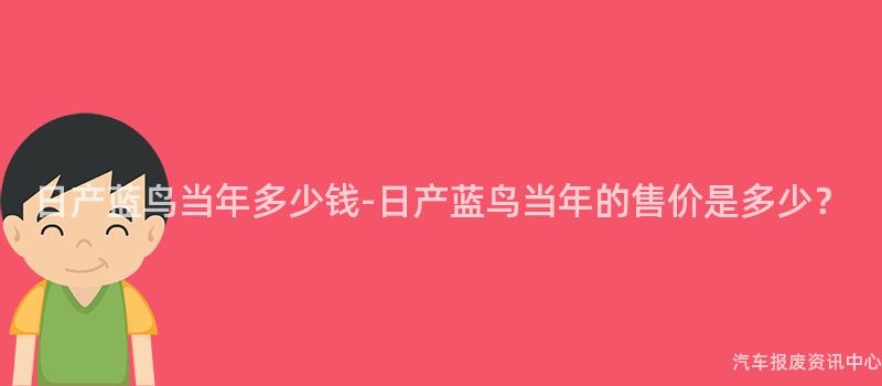日产蓝鸟当年多少钱-日产蓝鸟当年的售价是多少？