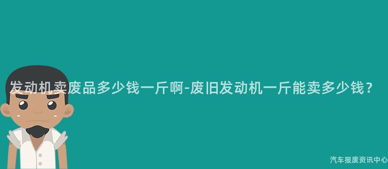 发动机卖废品多少钱一斤啊-废旧发动机一斤能卖多少钱？