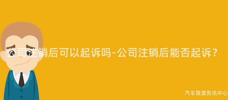 公司注销后可以起诉吗-公司注销后能否起诉？