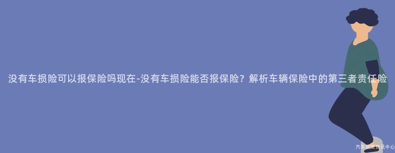 没有车损险可以报保险吗现在-没有车损险能否报保险？解析车辆保险中的第三者责任险