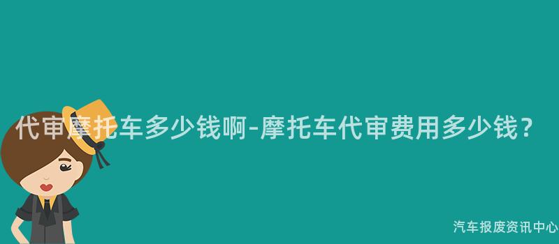代审摩托车多少钱啊-摩托车代审费用多少钱？